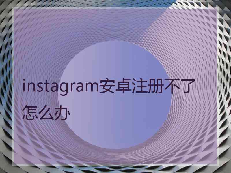 instagram安卓注册不了怎么办